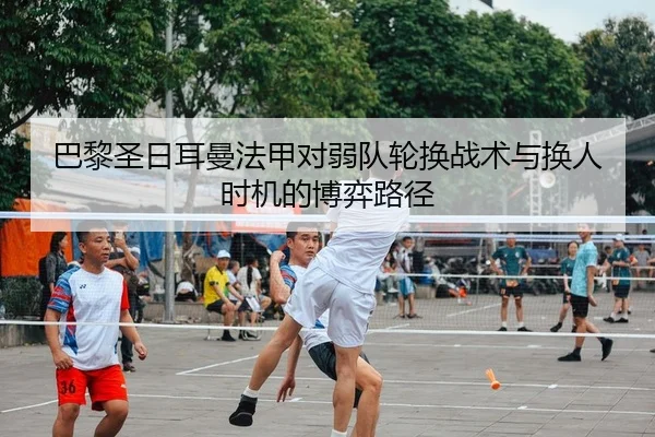 巴黎圣日耳曼法甲对弱队轮换战术与换人时机的博弈路径